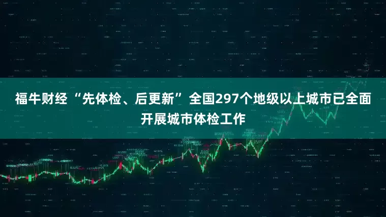 福牛财经 “先体检、后更新” 全国297个地级以上城市已全面开展城市体检工作