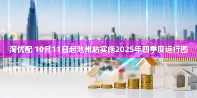 淘优配 10月11日起池州站实施2025年四季度运行图
