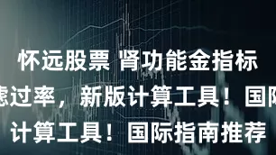怀远股票 肾功能金指标--肾小球滤过率，新版计算工具！国际指南推荐