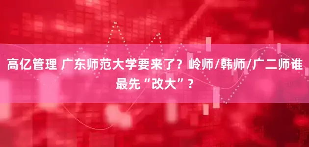 高亿管理 广东师范大学要来了?岭师/韩师/广二师谁最先“改大”?