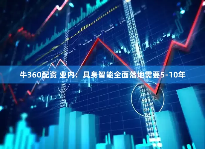 牛360配资 业内:具身智能全面落地需要5-10年