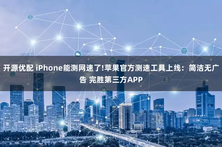 开源优配 iPhone能测网速了!苹果官方测速工具上线:简洁无广告 完胜第三方APP