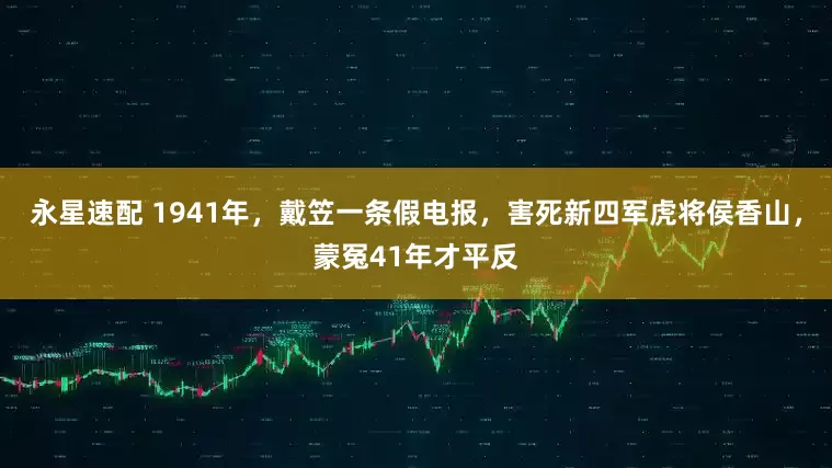 永星速配 1941年，戴笠一条假电报，害死新四军虎将侯香山，蒙冤41年才平反