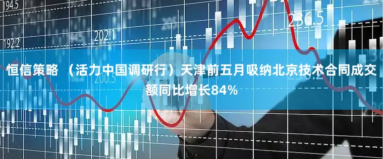 恒信策略 （活力中国调研行）天津前五月吸纳北京技术合同成交额同比增长84%
