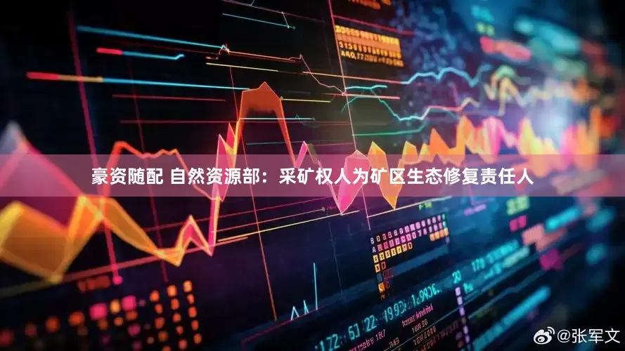 豪资随配 自然资源部：采矿权人为矿区生态修复责任人