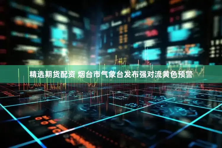 精选期货配资 烟台市气象台发布强对流黄色预警