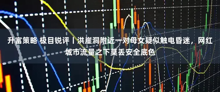 升富策略 极目锐评丨洪崖洞附近一对母女疑似触电昏迷，网红城市流量之下莫丢安全底色