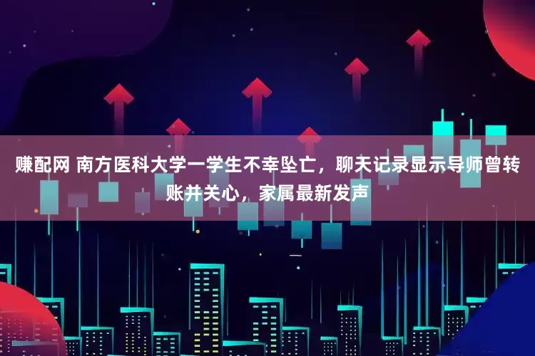 赚配网 南方医科大学一学生不幸坠亡，聊天记录显示导师曾转账并关心，家属最新发声