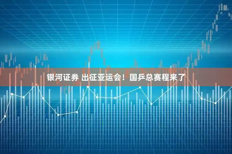 银河证券 出征亚运会！国乒总赛程来了