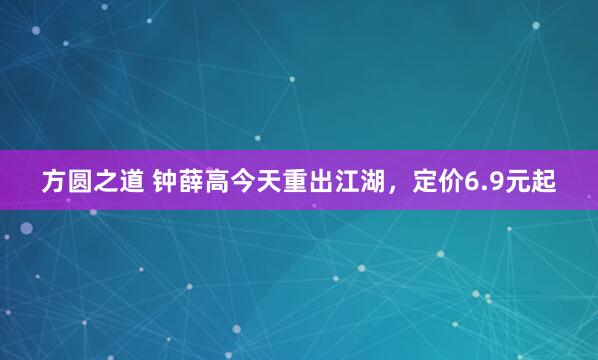 方圆之道 钟薛高今天重出江湖，定价6.9元起
